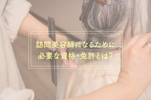 介護業界で働く、訪問美容師になるために必要な資格・免許とは？サロンワークとの違い