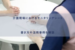 介護現場におけるモニタリングシート。書き方や活用事例を解説