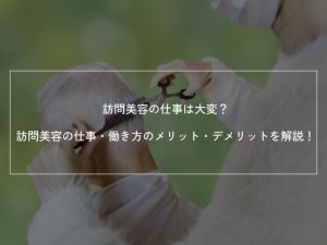 訪問美容の仕事は大変？訪問美容の仕事・働き方のメリット・デメリットを解説！